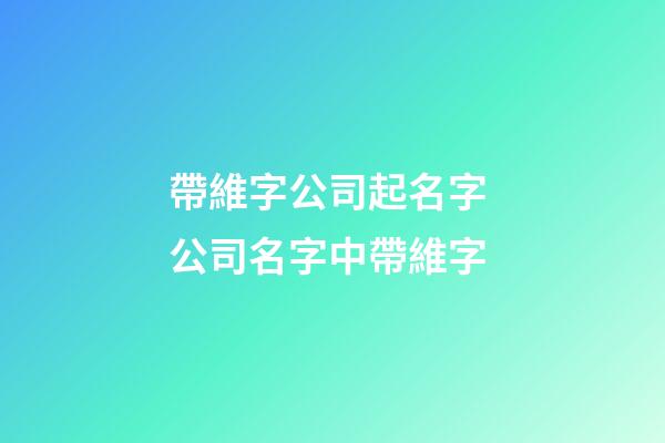 帶維字公司起名字 公司名字中帶維字